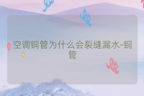 空调铜管为什么会裂缝漏水-铜管