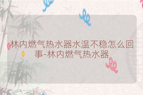 林内燃气热水器水温不稳怎么回事-林内燃气热水器