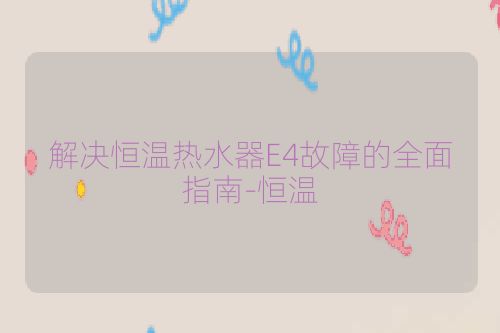 解决恒温热水器E4故障的全面指南-恒温