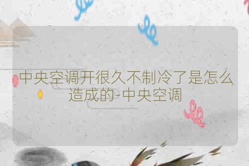 中央空调开很久不制冷了是怎么造成的-中央空调