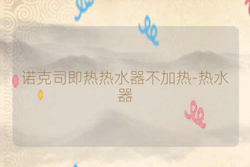 诺克司即热热水器不加热-热水器