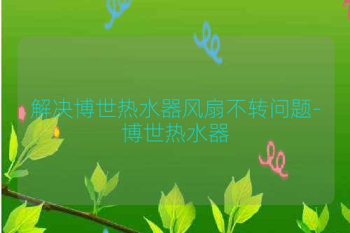 解决博世热水器风扇不转问题-博世热水器