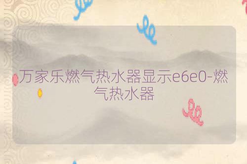 万家乐燃气热水器显示e6e0-燃气热水器