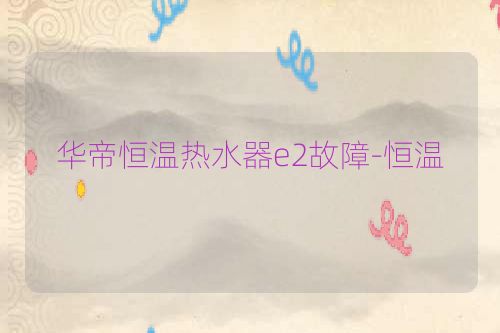 华帝恒温热水器e2故障-恒温
