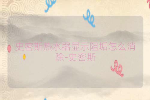 史密斯热水器显示阻垢怎么消除-史密斯