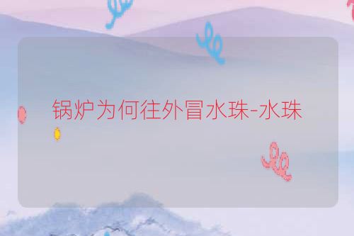 锅炉为何往外冒水珠-水珠