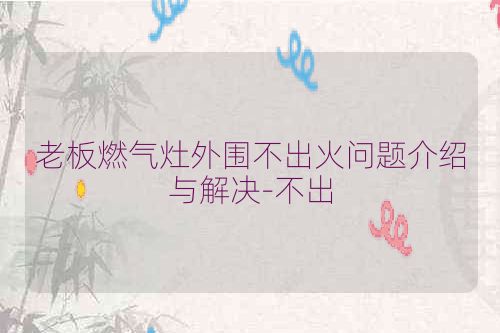 老板燃气灶外围不出火问题介绍与解决-不出